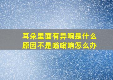 耳朵里面有异响是什么原因不是嗡嗡响怎么办