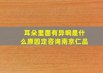 耳朵里面有异响是什么原因定咨询南京仁品