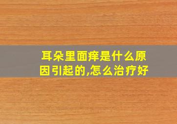 耳朵里面痒是什么原因引起的,怎么治疗好