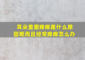 耳朵里面痒痒是什么原因呢而且经常痒痒怎么办