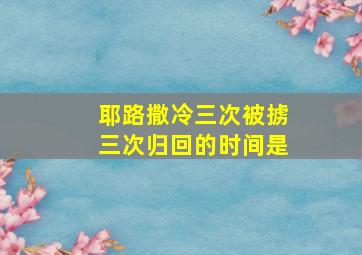 耶路撒冷三次被掳三次归回的时间是