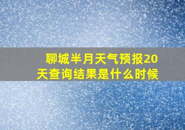 聊城半月天气预报20天查询结果是什么时候