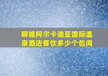 聊城阿尔卡迪亚国际温泉酒店餐饮多少个包间