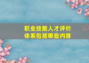 职业技能人才评价体系包括哪些内容