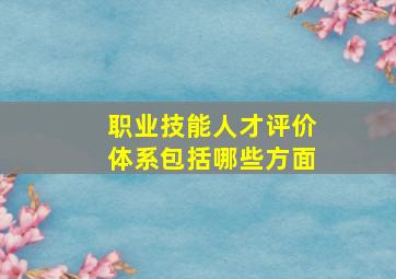 职业技能人才评价体系包括哪些方面