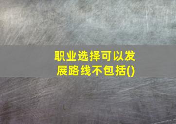 职业选择可以发展路线不包括()