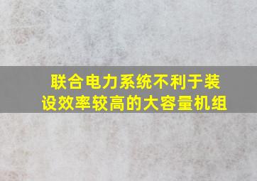 联合电力系统不利于装设效率较高的大容量机组