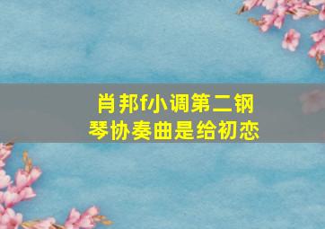 肖邦f小调第二钢琴协奏曲是给初恋