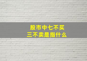 股市中七不买三不卖是指什么