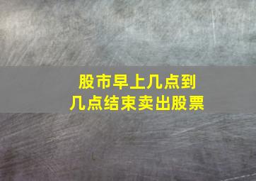 股市早上几点到几点结束卖出股票