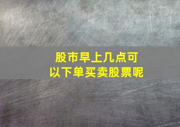 股市早上几点可以下单买卖股票呢