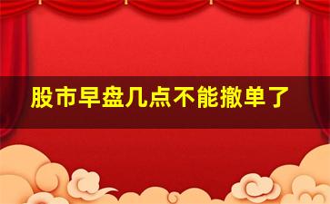 股市早盘几点不能撤单了