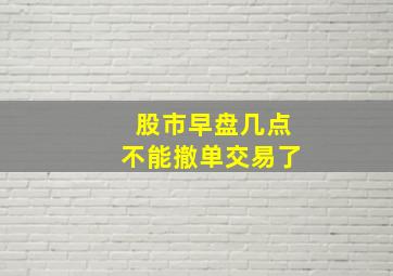 股市早盘几点不能撤单交易了