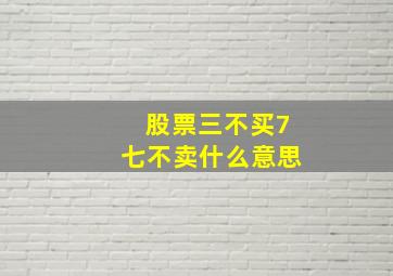 股票三不买7七不卖什么意思