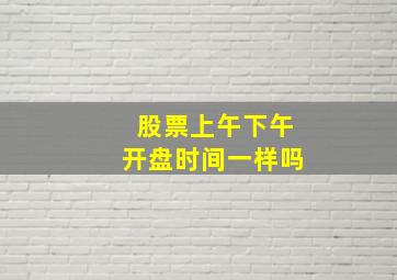 股票上午下午开盘时间一样吗