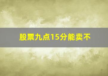 股票九点15分能卖不