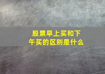 股票早上买和下午买的区别是什么