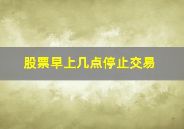 股票早上几点停止交易