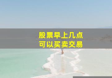 股票早上几点可以买卖交易