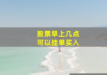 股票早上几点可以挂单买入