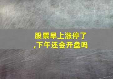 股票早上涨停了,下午还会开盘吗