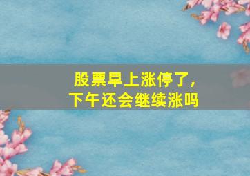 股票早上涨停了,下午还会继续涨吗