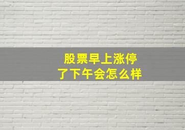 股票早上涨停了下午会怎么样