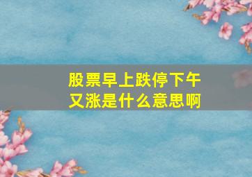 股票早上跌停下午又涨是什么意思啊