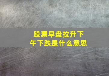 股票早盘拉升下午下跌是什么意思