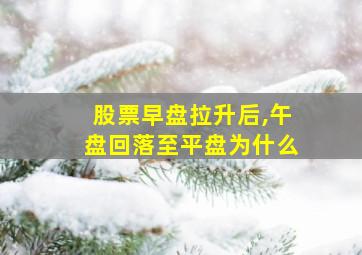 股票早盘拉升后,午盘回落至平盘为什么