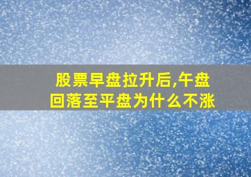 股票早盘拉升后,午盘回落至平盘为什么不涨