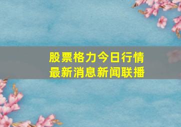 股票格力今日行情最新消息新闻联播