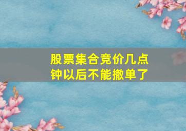 股票集合竞价几点钟以后不能撤单了