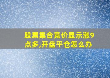 股票集合竞价显示涨9点多,开盘平仓怎么办