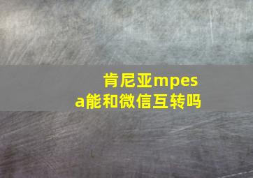 肯尼亚mpesa能和微信互转吗