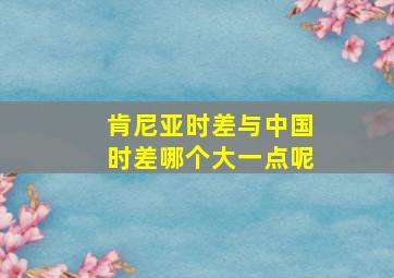 肯尼亚时差与中国时差哪个大一点呢