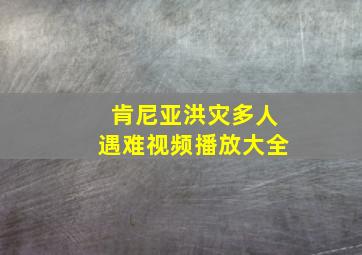 肯尼亚洪灾多人遇难视频播放大全