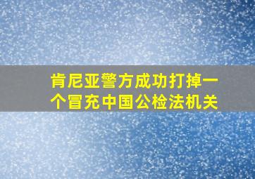 肯尼亚警方成功打掉一个冒充中国公检法机关