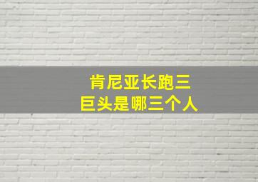 肯尼亚长跑三巨头是哪三个人