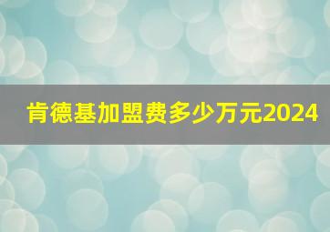 肯德基加盟费多少万元2024