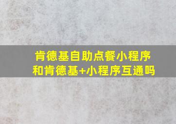 肯德基自助点餐小程序和肯德基+小程序互通吗