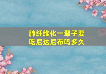 肺纤维化一辈子要吃尼达尼布吗多久