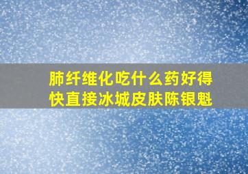 肺纤维化吃什么药好得快直接冰城皮肤陈银魁