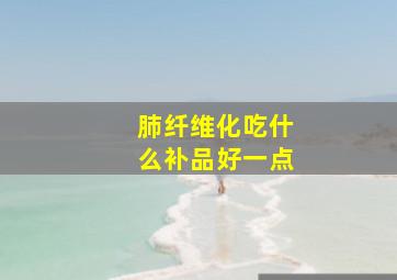 肺纤维化吃什么补品好一点