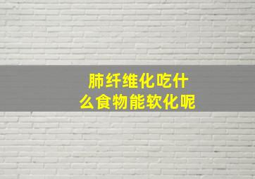 肺纤维化吃什么食物能软化呢