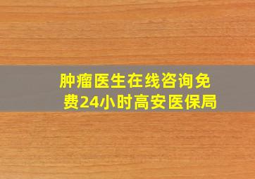 肿瘤医生在线咨询免费24小时高安医保局