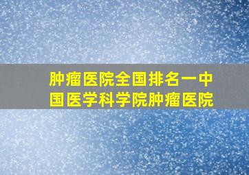 肿瘤医院全国排名一中国医学科学院肿瘤医院