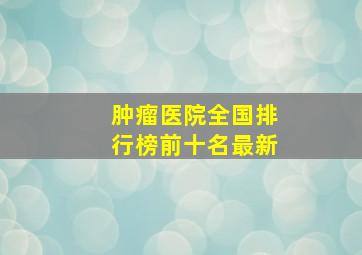 肿瘤医院全国排行榜前十名最新