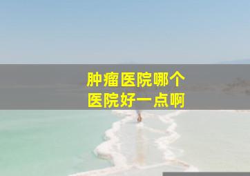 肿瘤医院哪个医院好一点啊