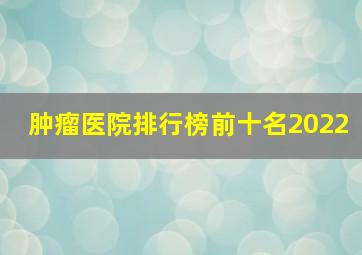 肿瘤医院排行榜前十名2022